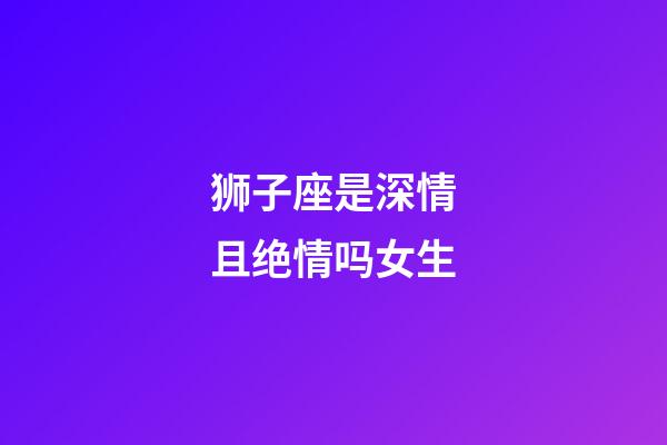 狮子座是深情且绝情吗女生-第1张-星座运势-玄机派