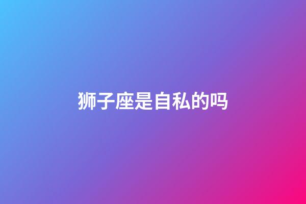 狮子座是自私的吗-第1张-星座运势-玄机派