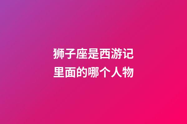 狮子座是西游记里面的哪个人物