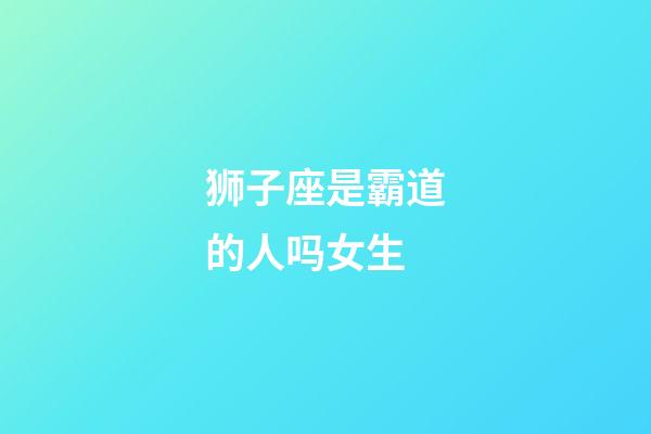 狮子座是霸道的人吗女生-第1张-星座运势-玄机派