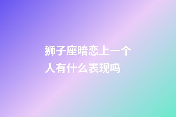 狮子座暗恋上一个人有什么表现吗-第1张-星座运势-玄机派