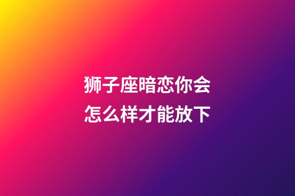 狮子座暗恋你会怎么样才能放下-第1张-星座运势-玄机派