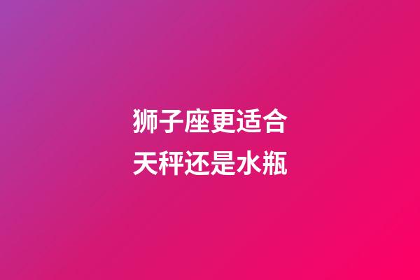 狮子座更适合天秤还是水瓶-第1张-星座运势-玄机派