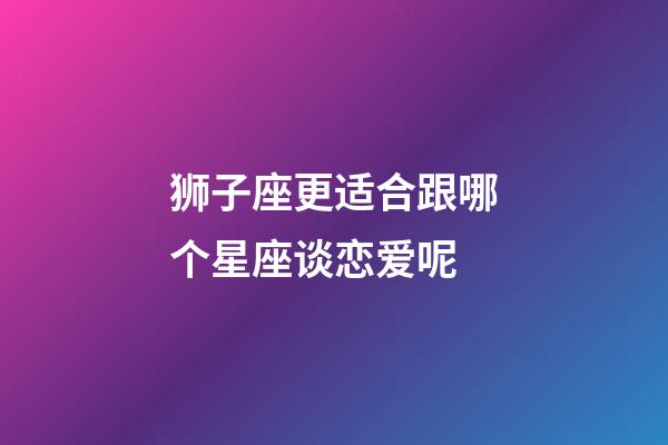 狮子座更适合跟哪个星座谈恋爱呢-第1张-星座运势-玄机派