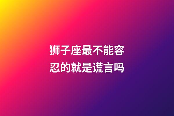 狮子座最不能容忍的就是谎言吗-第1张-星座运势-玄机派