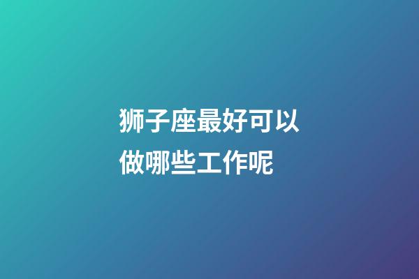 狮子座最好可以做哪些工作呢-第1张-星座运势-玄机派