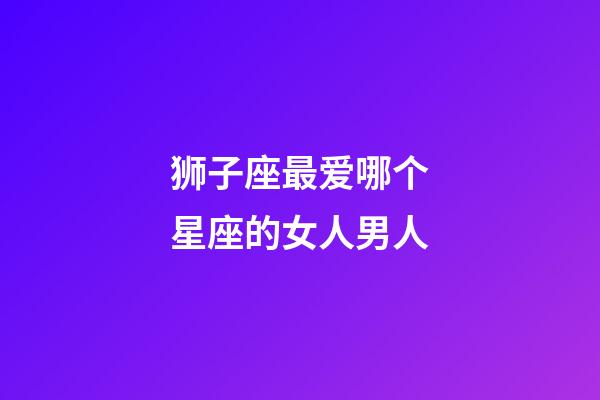 狮子座最爱哪个星座的女人男人-第1张-星座运势-玄机派