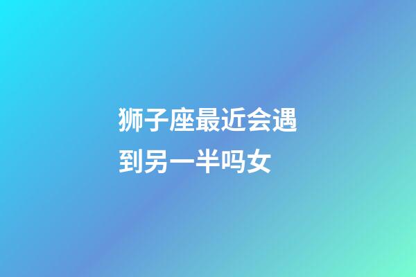 狮子座最近会遇到另一半吗女-第1张-星座运势-玄机派