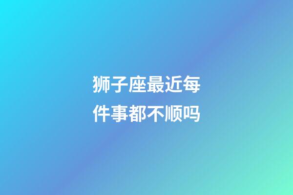 狮子座最近每件事都不顺吗-第1张-星座运势-玄机派