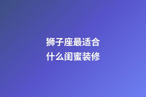 狮子座最适合什么闺蜜装修-第1张-星座运势-玄机派