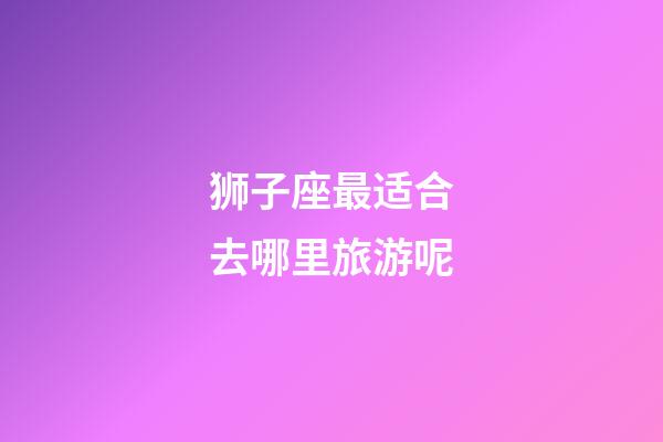 狮子座最适合去哪里旅游呢-第1张-星座运势-玄机派