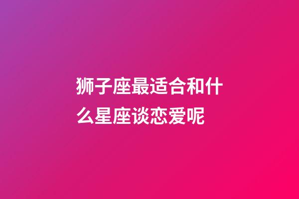 狮子座最适合和什么星座谈恋爱呢-第1张-星座运势-玄机派