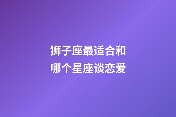 狮子座最适合和哪个星座谈恋爱