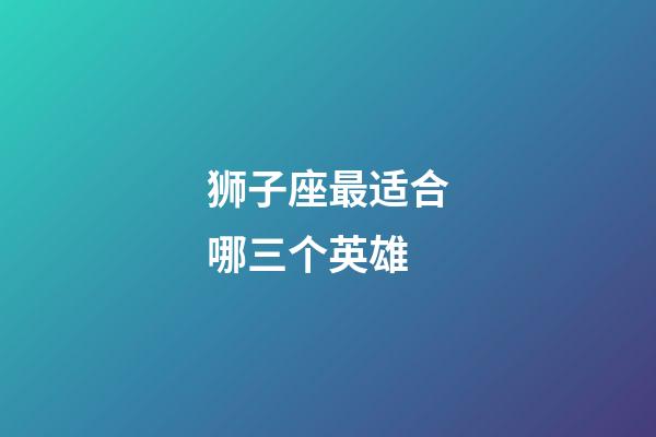 狮子座最适合哪三个英雄-第1张-星座运势-玄机派