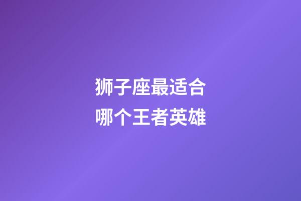 狮子座最适合哪个王者英雄-第1张-星座运势-玄机派