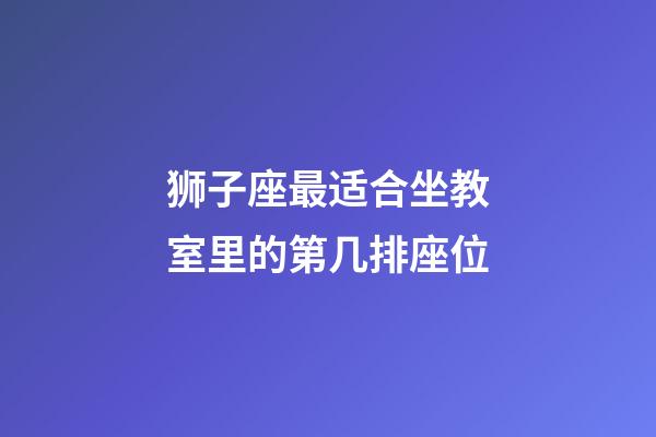 狮子座最适合坐教室里的第几排座位-第1张-星座运势-玄机派