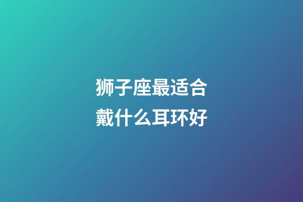 狮子座最适合戴什么耳环好-第1张-星座运势-玄机派