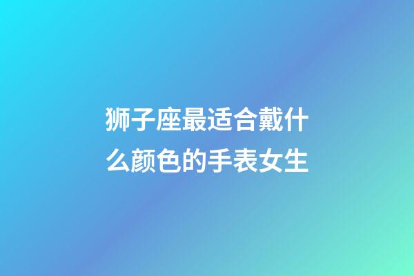 狮子座最适合戴什么颜色的手表女生-第1张-星座运势-玄机派