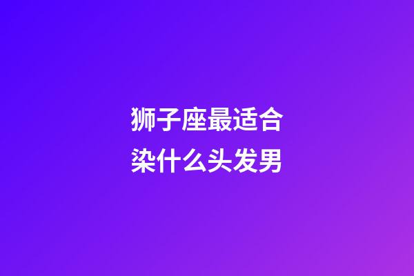 狮子座最适合染什么头发男-第1张-星座运势-玄机派