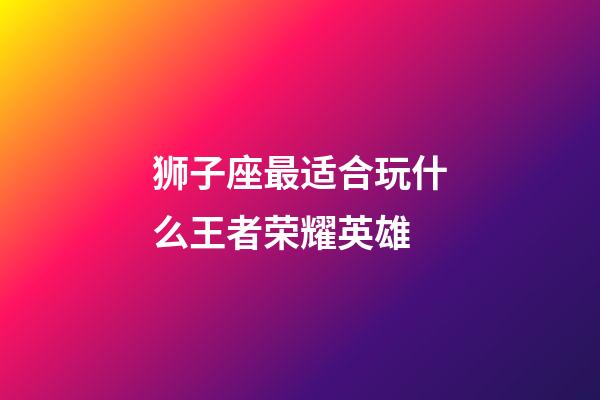 狮子座最适合玩什么王者荣耀英雄-第1张-星座运势-玄机派