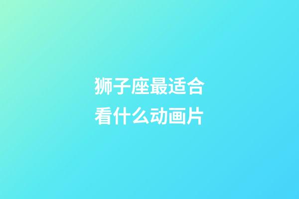 狮子座最适合看什么动画片-第1张-星座运势-玄机派