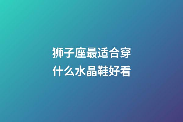 狮子座最适合穿什么水晶鞋好看-第1张-星座运势-玄机派