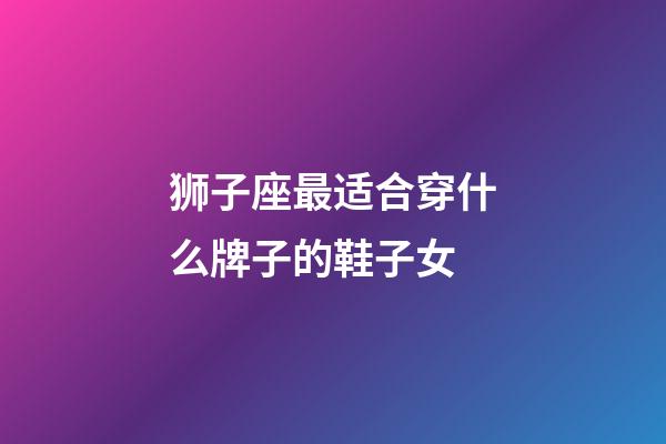 狮子座最适合穿什么牌子的鞋子女-第1张-星座运势-玄机派