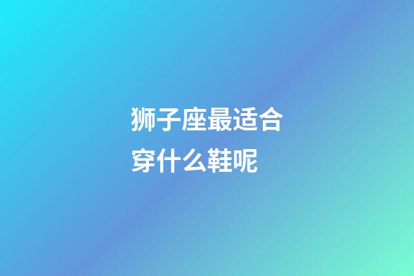 狮子座最适合穿什么鞋呢-第1张-星座运势-玄机派