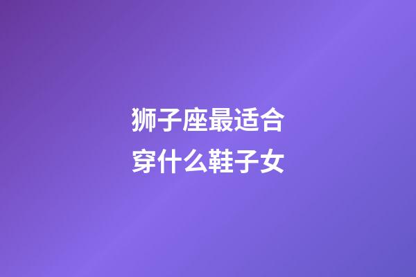 狮子座最适合穿什么鞋子女-第1张-星座运势-玄机派