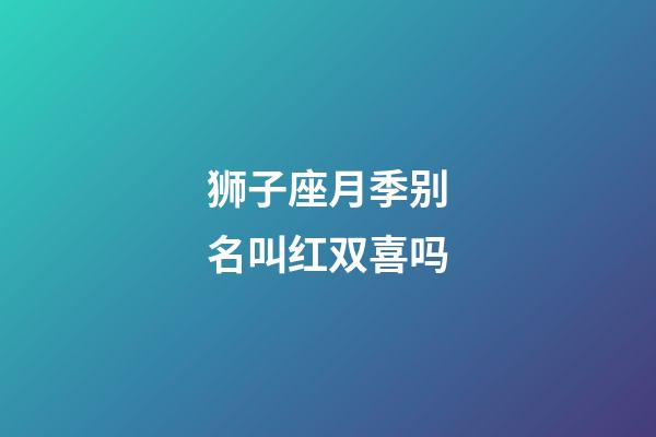 狮子座月季别名叫红双喜吗-第1张-星座运势-玄机派