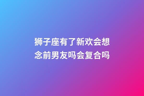 狮子座有了新欢会想念前男友吗会复合吗-第1张-星座运势-玄机派
