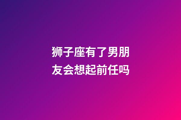 狮子座有了男朋友会想起前任吗-第1张-星座运势-玄机派