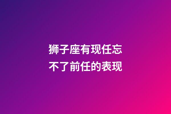 狮子座有现任忘不了前任的表现-第1张-星座运势-玄机派