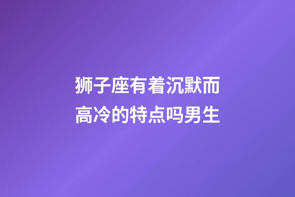 狮子座有着沉默而高冷的特点吗男生-第1张-星座运势-玄机派