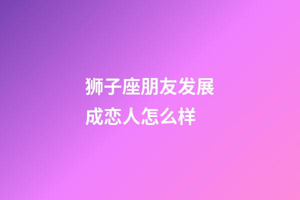 狮子座朋友发展成恋人怎么样-第1张-星座运势-玄机派