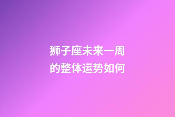 狮子座未来一周的整体运势如何-第1张-星座运势-玄机派