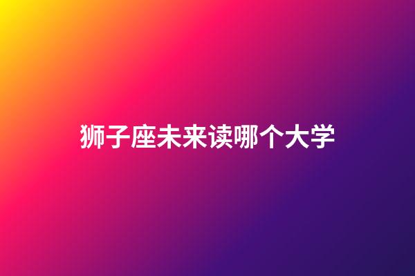 狮子座未来读哪个大学-第1张-星座运势-玄机派