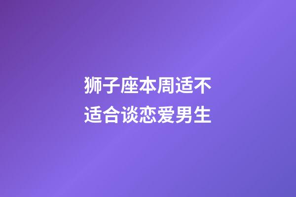 狮子座本周适不适合谈恋爱男生-第1张-星座运势-玄机派
