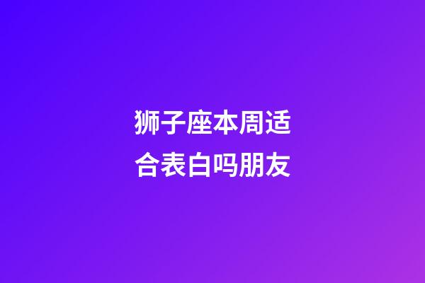 狮子座本周适合表白吗朋友-第1张-星座运势-玄机派