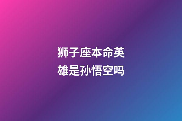 狮子座本命英雄是孙悟空吗-第1张-星座运势-玄机派