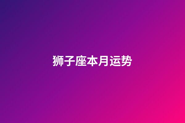 狮子座本月运势（2024狮子座彻底大爆发学业）-第1张-星座运势-玄机派