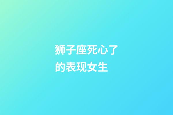 狮子座死心了的表现女生-第1张-星座运势-玄机派