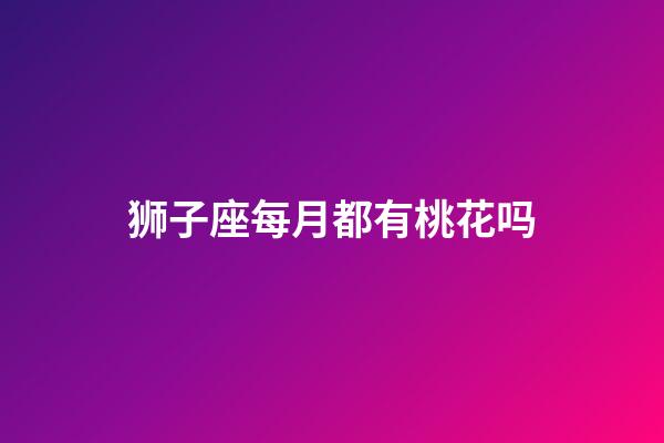 狮子座每月都有桃花吗-第1张-星座运势-玄机派