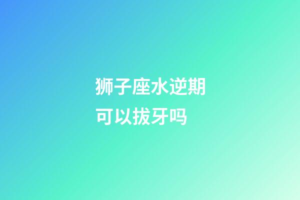 狮子座水逆期可以拔牙吗-第1张-星座运势-玄机派