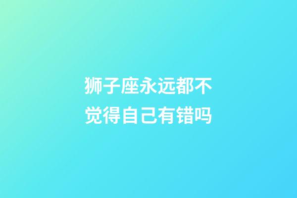 狮子座永远都不觉得自己有错吗-第1张-星座运势-玄机派