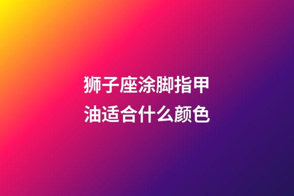 狮子座涂脚指甲油适合什么颜色-第1张-星座运势-玄机派
