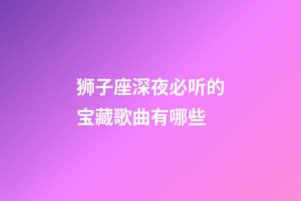 狮子座深夜必听的宝藏歌曲有哪些-第1张-星座运势-玄机派