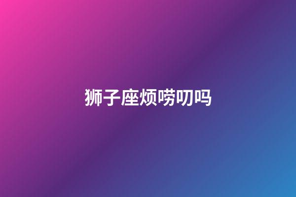 狮子座烦唠叨吗-第1张-星座运势-玄机派