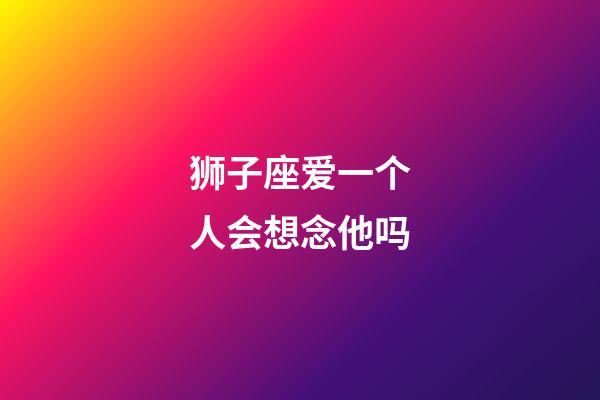 狮子座爱一个人会想念他吗-第1张-星座运势-玄机派