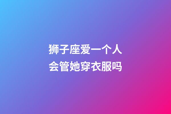 狮子座爱一个人会管她穿衣服吗-第1张-星座运势-玄机派